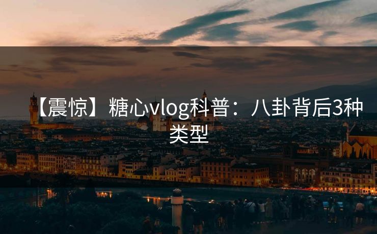 【震惊】糖心vlog科普：八卦背后3种类型