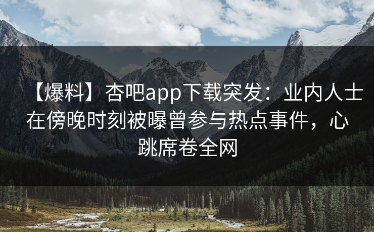【爆料】杏吧app下载突发：业内人士在傍晚时刻被曝曾参与热点事件，心跳席卷全网  第1张
