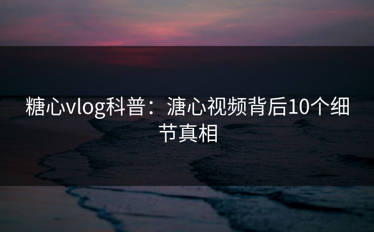 糖心vlog科普：溏心视频背后10个细节真相
