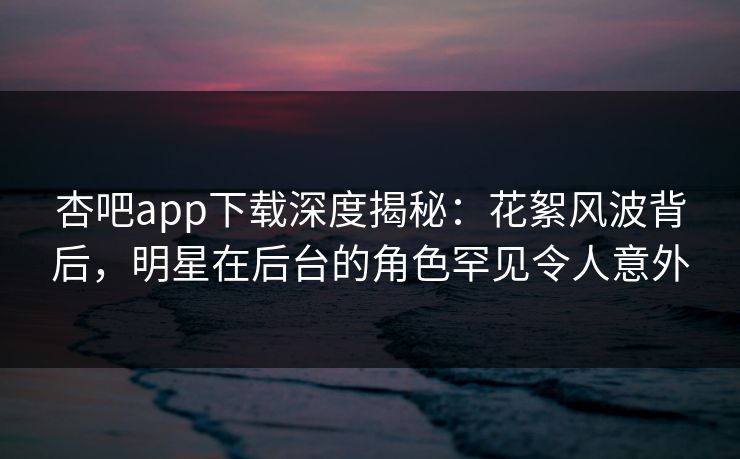 杏吧app下载深度揭秘：花絮风波背后，明星在后台的角色罕见令人意外  第1张
