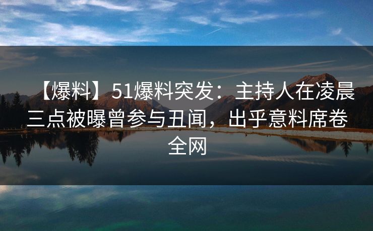 【爆料】51爆料突发：主持人在凌晨三点被曝曾参与丑闻，出乎意料席卷全网
