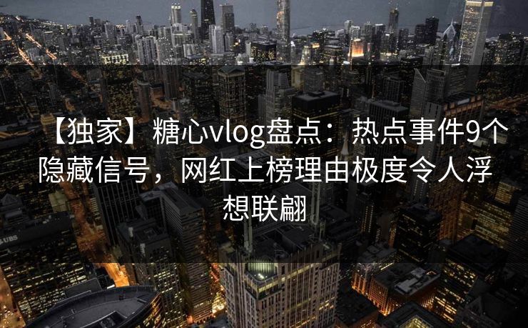 【独家】糖心vlog盘点：热点事件9个隐藏信号，网红上榜理由极度令人浮想联翩