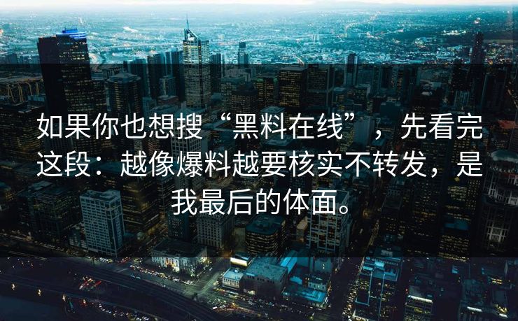 如果你也想搜“黑料在线”，先看完这段：越像爆料越要核实不转发，是我最后的体面。