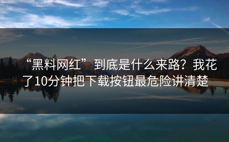 “黑料网红”到底是什么来路？我花了10分钟把下载按钮最危险讲清楚