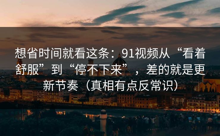 想省时间就看这条：91视频从“看着舒服”到“停不下来”，差的就是更新节奏（真相有点反常识）