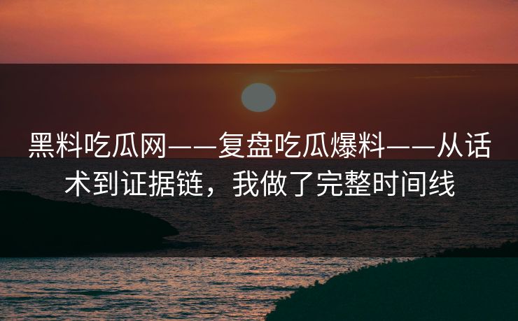 黑料吃瓜网——复盘吃瓜爆料——从话术到证据链，我做了完整时间线