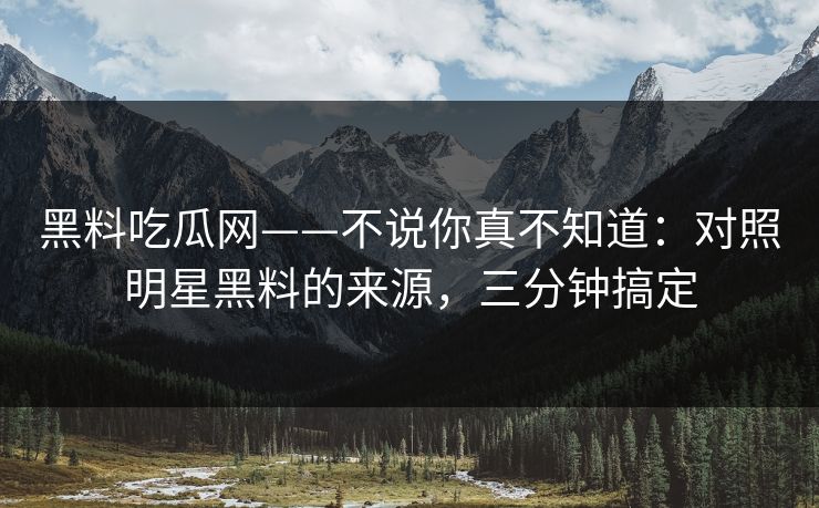 黑料吃瓜网——不说你真不知道：对照明星黑料的来源，三分钟搞定