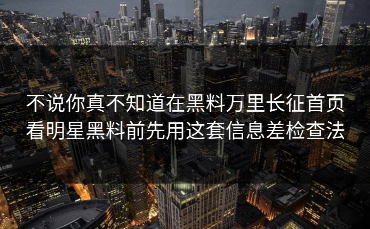 不说你真不知道在黑料万里长征首页看明星黑料前先用这套信息差检查法
