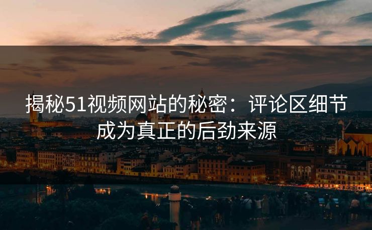 揭秘51视频网站的秘密：评论区细节成为真正的后劲来源