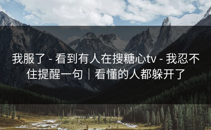 我服了 - 看到有人在搜糖心tv - 我忍不住提醒一句｜看懂的人都躲开了