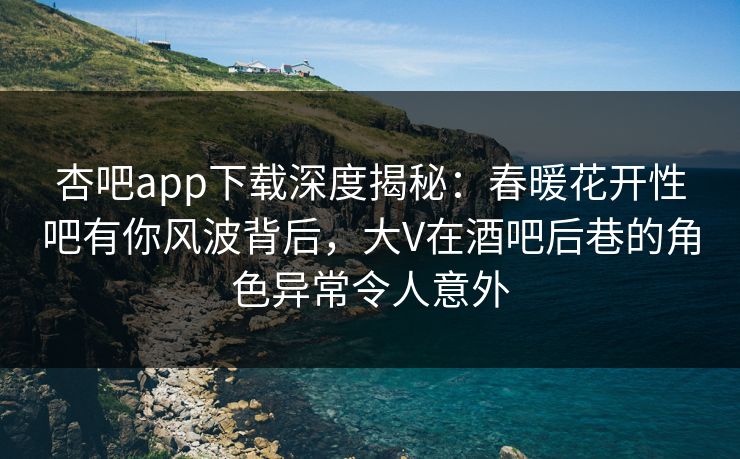 杏吧app下载深度揭秘：春暖花开性吧有你风波背后，大V在酒吧后巷的角色异常令人意外