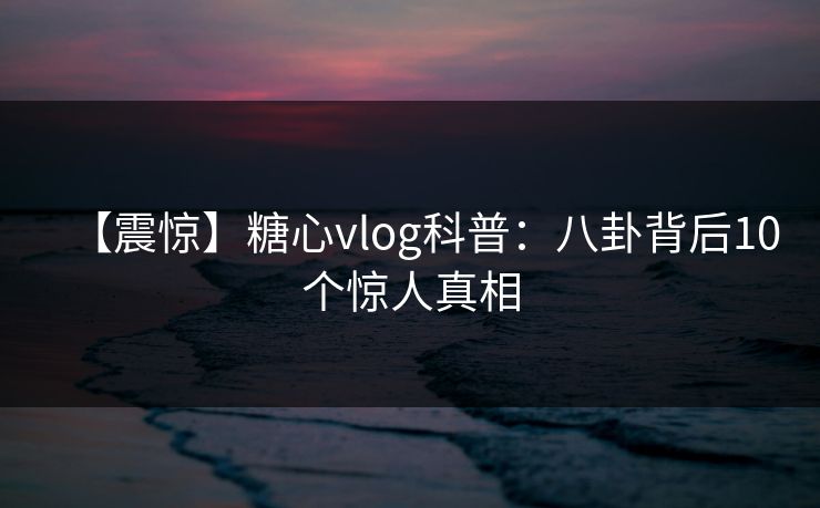 【震惊】糖心vlog科普：八卦背后10个惊人真相