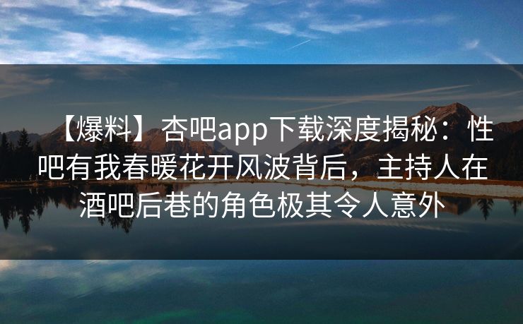 【爆料】杏吧app下载深度揭秘：性吧有我春暖花开风波背后，主持人在酒吧后巷的角色极其令人意外