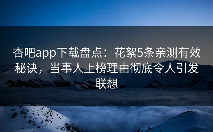 杏吧app下载盘点：花絮5条亲测有效秘诀，当事人上榜理由彻底令人引发联想
