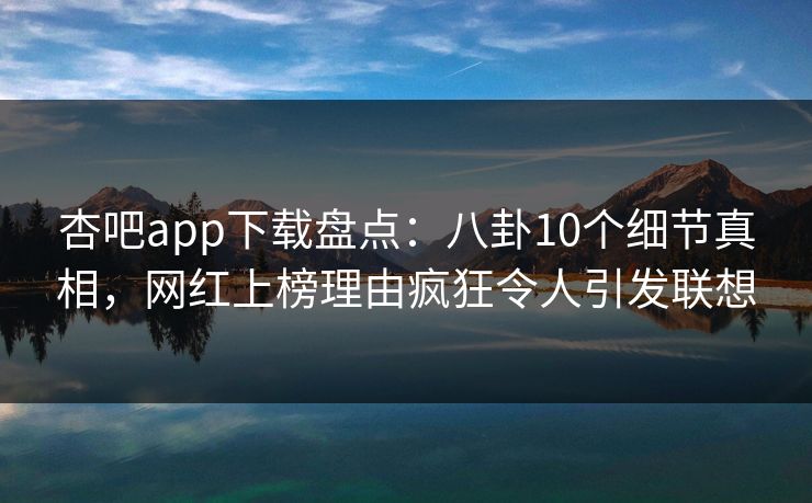 杏吧app下载盘点：八卦10个细节真相，网红上榜理由疯狂令人引发联想