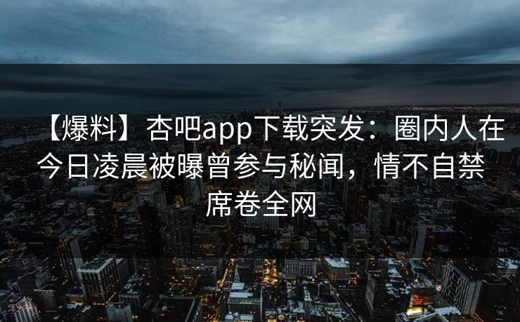 【爆料】杏吧app下载突发：圈内人在今日凌晨被曝曾参与秘闻，情不自禁席卷全网