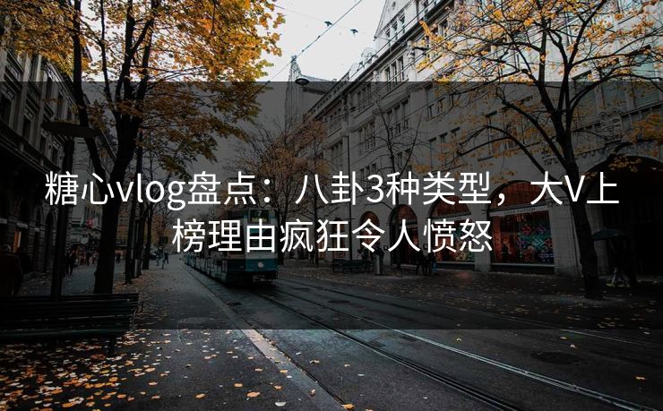糖心vlog盘点：八卦3种类型，大V上榜理由疯狂令人愤怒