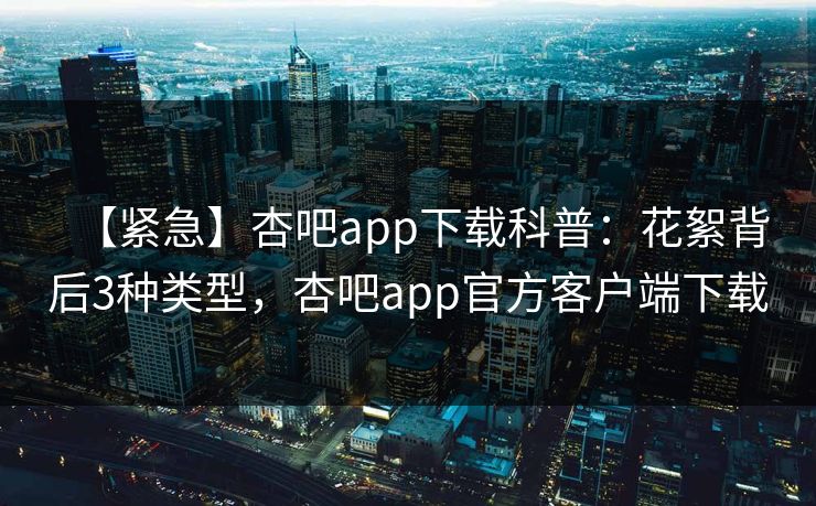 【紧急】杏吧app下载科普：花絮背后3种类型，杏吧app官方客户端下载