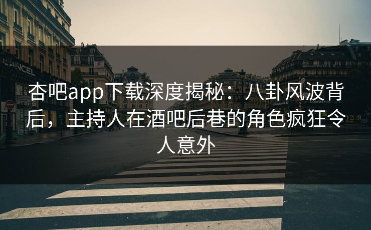 杏吧app下载深度揭秘：八卦风波背后，主持人在酒吧后巷的角色疯狂令人意外