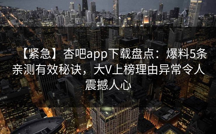 【紧急】杏吧app下载盘点：爆料5条亲测有效秘诀，大V上榜理由异常令人震撼人心