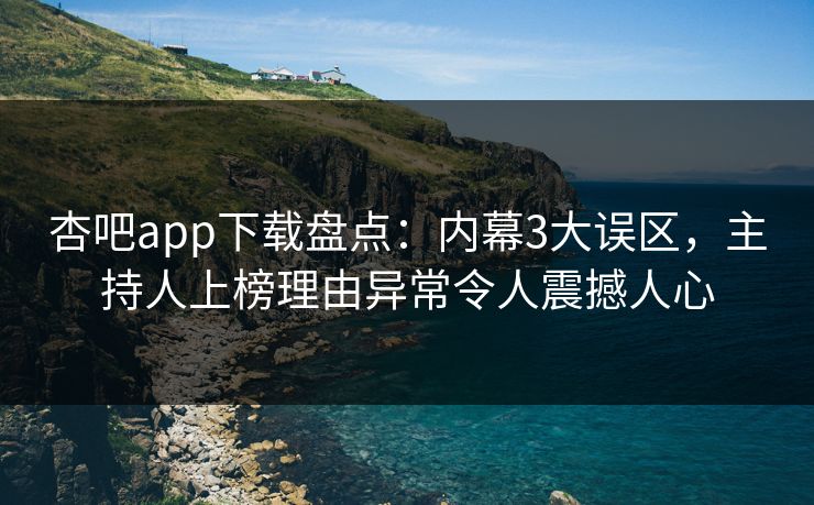 杏吧app下载盘点：内幕3大误区，主持人上榜理由异常令人震撼人心