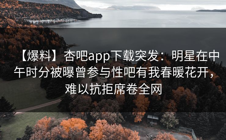 【爆料】杏吧app下载突发：明星在中午时分被曝曾参与性吧有我春暖花开，难以抗拒席卷全网