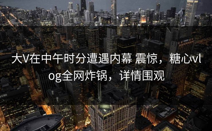 大V在中午时分遭遇内幕 震惊，糖心vlog全网炸锅，详情围观  第1张
