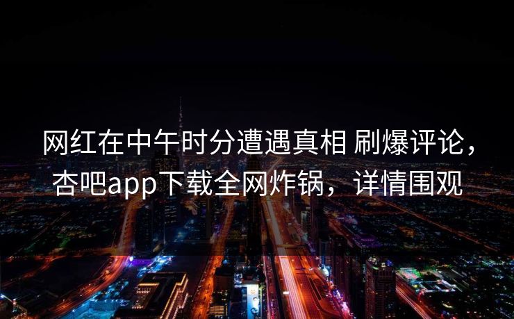 网红在中午时分遭遇真相 刷爆评论，杏吧app下载全网炸锅，详情围观