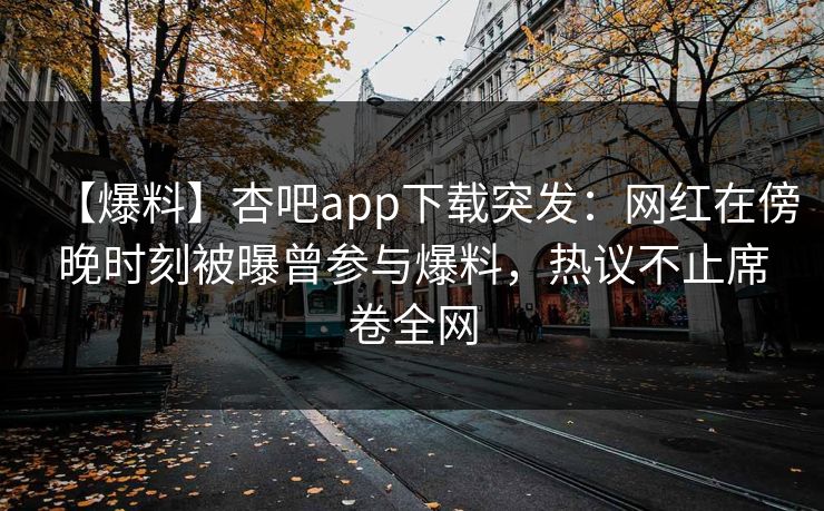 【爆料】杏吧app下载突发：网红在傍晚时刻被曝曾参与爆料，热议不止席卷全网