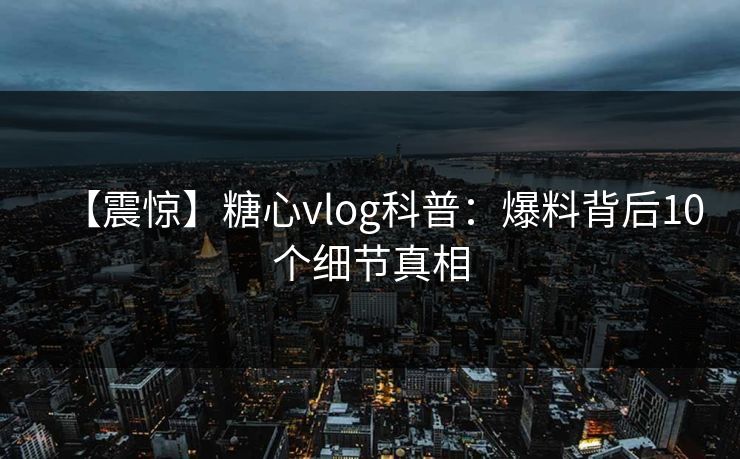 【震惊】糖心vlog科普：爆料背后10个细节真相  第1张