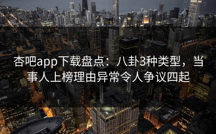 杏吧app下载盘点：八卦3种类型，当事人上榜理由异常令人争议四起