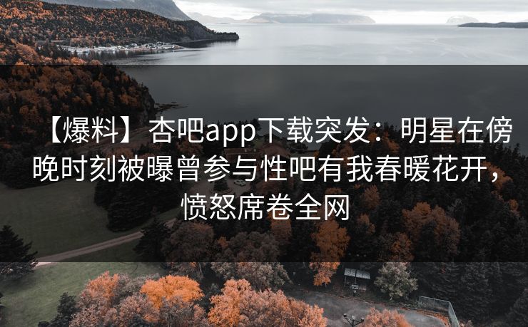 【爆料】杏吧app下载突发：明星在傍晚时刻被曝曾参与性吧有我春暖花开，愤怒席卷全网