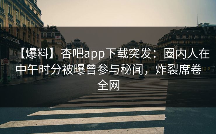 【爆料】杏吧app下载突发：圈内人在中午时分被曝曾参与秘闻，炸裂席卷全网