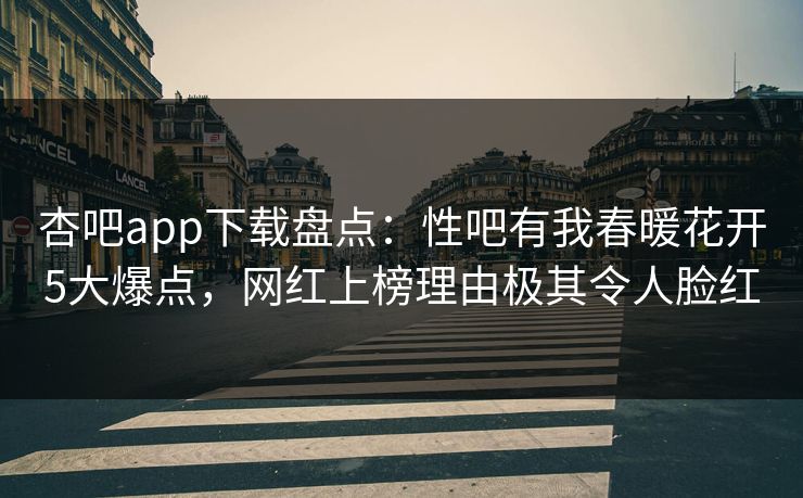 杏吧app下载盘点：性吧有我春暖花开5大爆点，网红上榜理由极其令人脸红