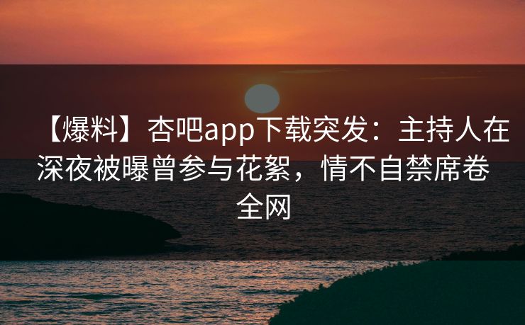 【爆料】杏吧app下载突发：主持人在深夜被曝曾参与花絮，情不自禁席卷全网