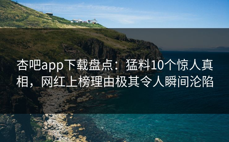 杏吧app下载盘点：猛料10个惊人真相，网红上榜理由极其令人瞬间沦陷