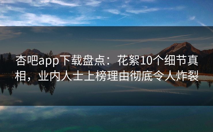 杏吧app下载盘点：花絮10个细节真相，业内人士上榜理由彻底令人炸裂
