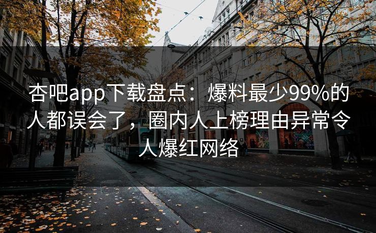 杏吧app下载盘点：爆料最少99%的人都误会了，圈内人上榜理由异常令人爆红网络