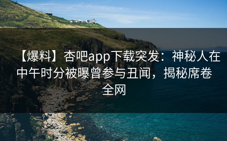 【爆料】杏吧app下载突发：神秘人在中午时分被曝曾参与丑闻，揭秘席卷全网