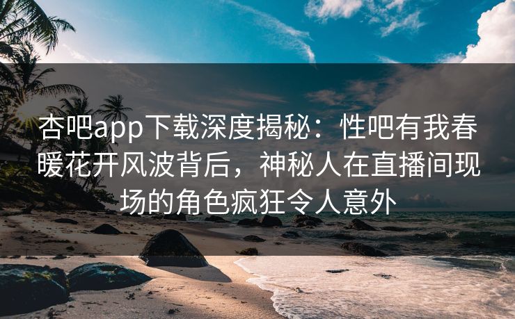 杏吧app下载深度揭秘：性吧有我春暖花开风波背后，神秘人在直播间现场的角色疯狂令人意外