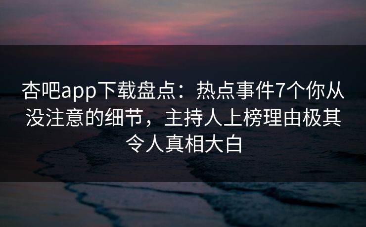 杏吧app下载盘点：热点事件7个你从没注意的细节，主持人上榜理由极其令人真相大白