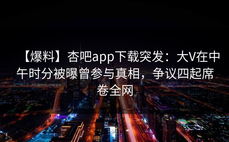 【爆料】杏吧app下载突发：大V在中午时分被曝曾参与真相，争议四起席卷全网