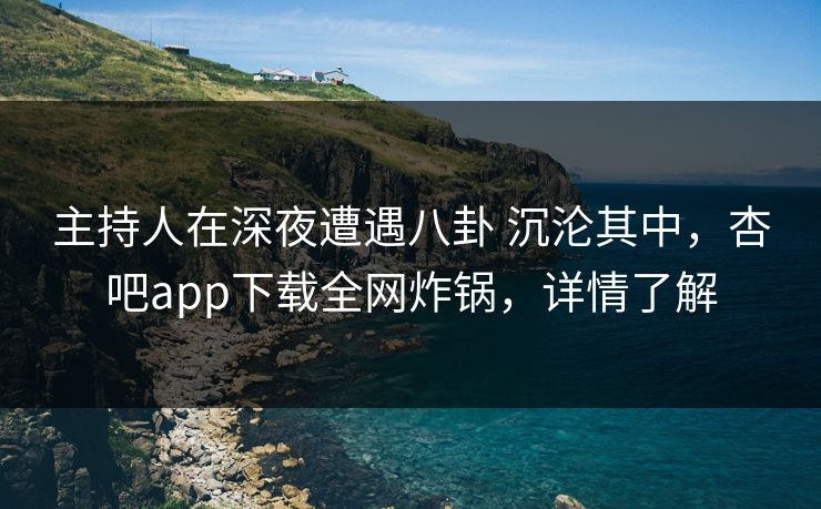 主持人在深夜遭遇八卦 沉沦其中，杏吧app下载全网炸锅，详情了解