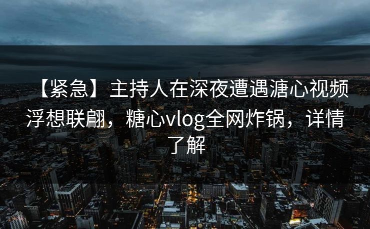 【紧急】主持人在深夜遭遇溏心视频 浮想联翩，糖心vlog全网炸锅，详情了解