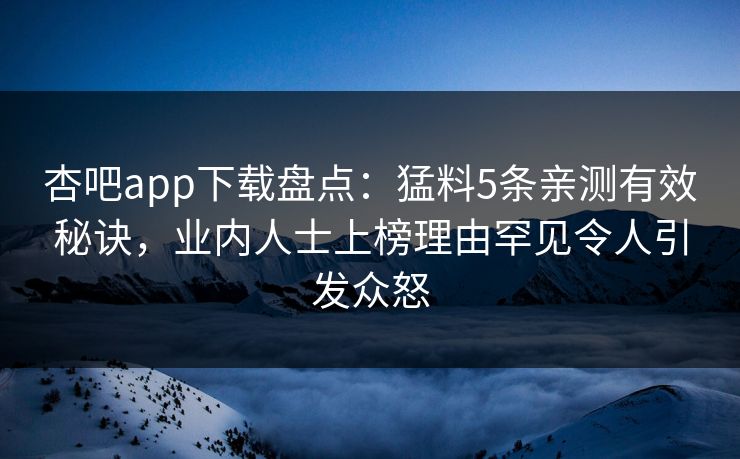 杏吧app下载盘点：猛料5条亲测有效秘诀，业内人士上榜理由罕见令人引发众怒