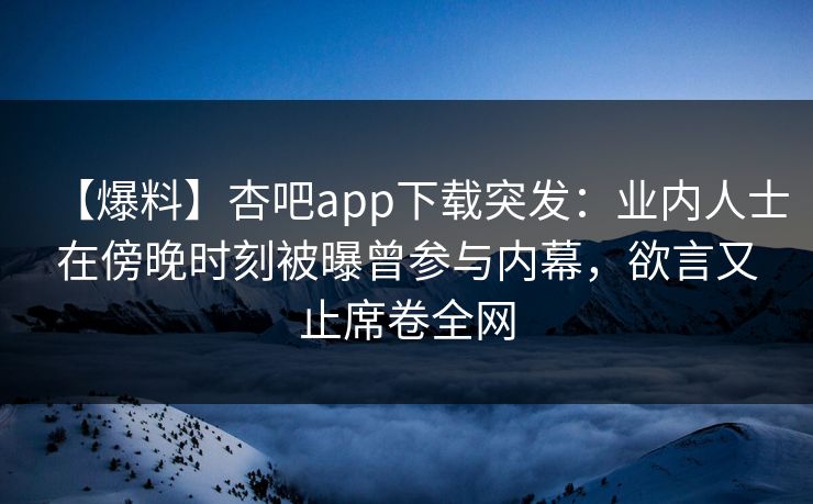 【爆料】杏吧app下载突发：业内人士在傍晚时刻被曝曾参与内幕，欲言又止席卷全网