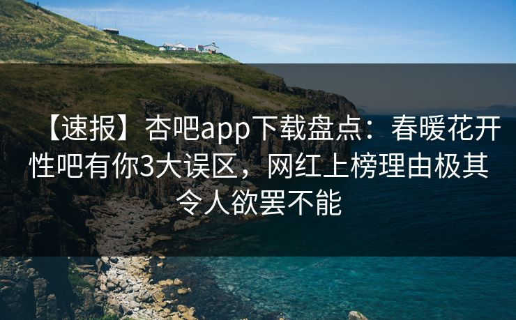 【速报】杏吧app下载盘点：春暖花开性吧有你3大误区，网红上榜理由极其令人欲罢不能