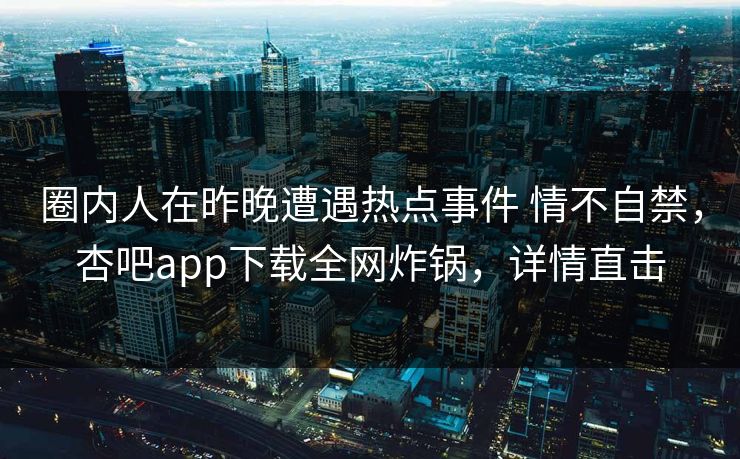 圈内人在昨晚遭遇热点事件 情不自禁，杏吧app下载全网炸锅，详情直击  第1张