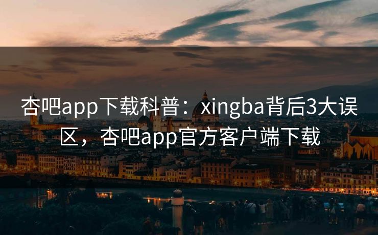 杏吧app下载科普：xingba背后3大误区，杏吧app官方客户端下载