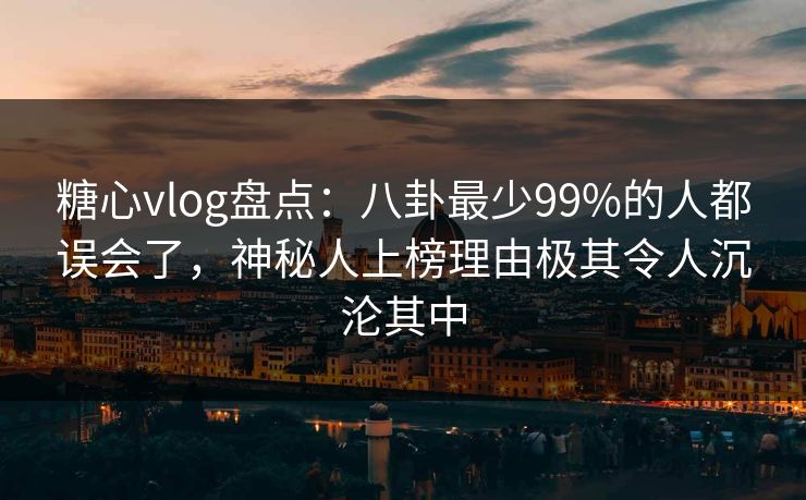 糖心vlog盘点：八卦最少99%的人都误会了，神秘人上榜理由极其令人沉沦其中